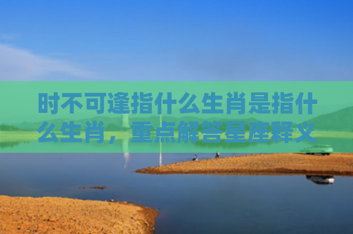 时不可逢指什么生肖是指什么生肖，重点解答星座释义