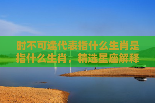 时不可逢代表指什么生肖是指什么生肖，精选星座解释