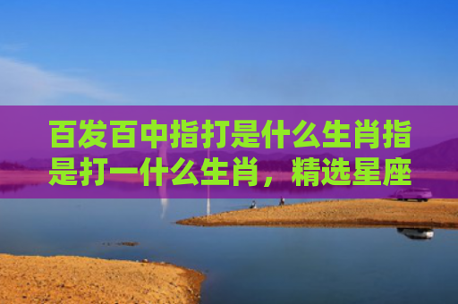 百发百中指打是什么生肖指是打一什么生肖，精选星座解释