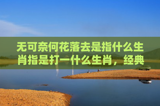 无可奈何花落去是指什么生肖指是打一什么生肖，经典解答星座知识
