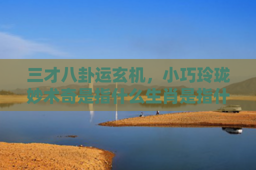 三才八卦运玄机，小巧玲珑妙术奇是指什么生肖是指什么生肖，解读星座知识