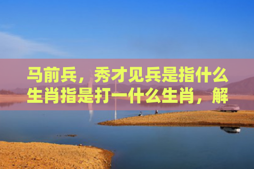 马前兵，秀才见兵是指什么生肖指是打一什么生肖，解读星座知识