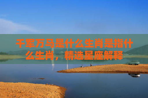 千军万马是什么生肖是指什么生肖，精选星座解释