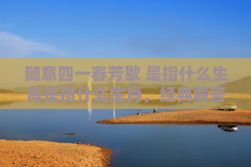 随意四一春芳歇 是指什么生肖是指什么生肖，经典解答星座知识