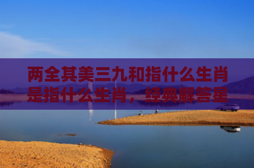 两全其美三九和指什么生肖是指什么生肖，经典解答星座知识