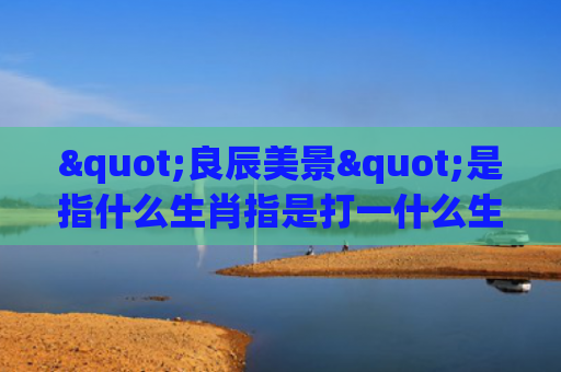 "良辰美景"是指什么生肖指是打一什么生肖，精选星座解释