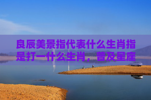 良辰美景指代表什么生肖指是打一什么生肖，普及星座常识