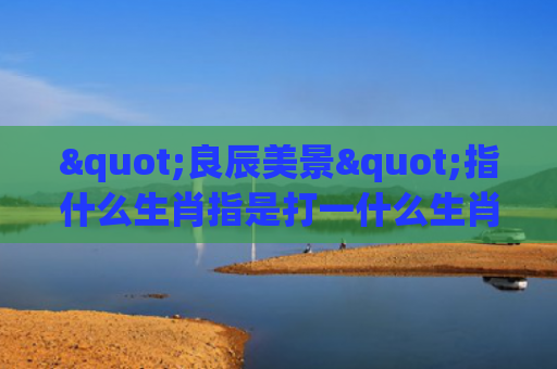 "良辰美景"指什么生肖指是打一什么生肖，重点解答星座释义