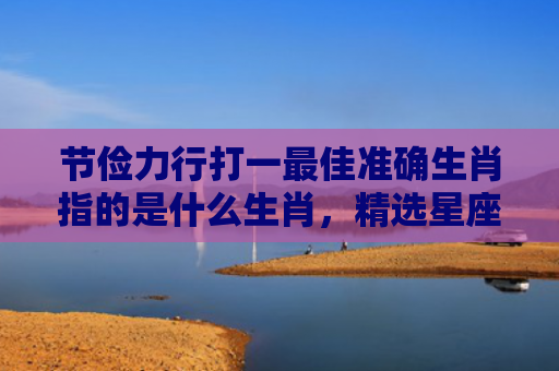 节俭力行打一最佳准确生肖指的是什么生肖，精选星座解释