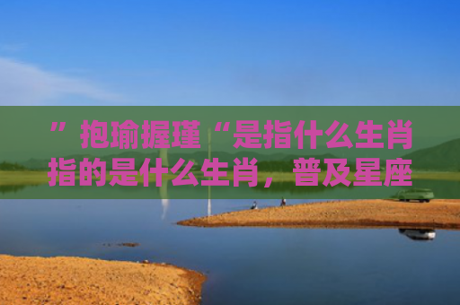 ”抱瑜握瑾“是指什么生肖指的是什么生肖，普及星座常识