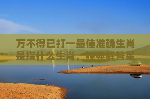 万不得已打一最佳准确生肖是指什么生肖，经典解答星座知识