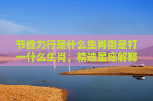 节俭力行是什么生肖指是打一什么生肖，精选星座解释