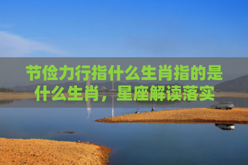 节俭力行指什么生肖指的是什么生肖，星座解读落实