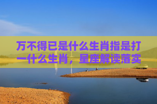 万不得已是什么生肖指是打一什么生肖，星座解读落实
