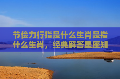 节俭力行指是什么生肖是指什么生肖，经典解答星座知识