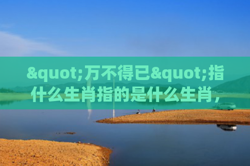 "万不得已"指什么生肖指的是什么生肖，经典解答星座知识
