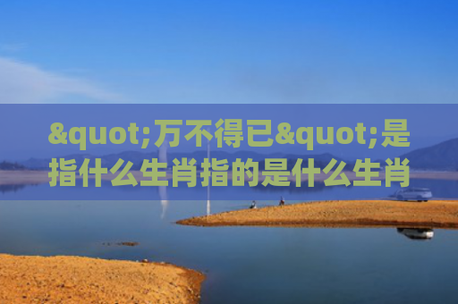 "万不得已"是指什么生肖指的是什么生肖，解读星座知识