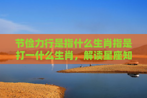 节俭力行是指什么生肖指是打一什么生肖，解读星座知识