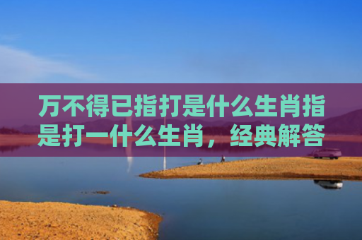 万不得已指打是什么生肖指是打一什么生肖，经典解答星座知识