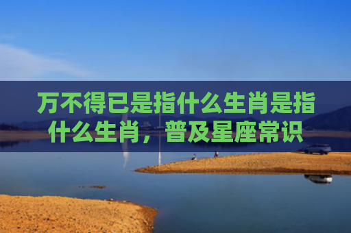 万不得已是指什么生肖是指什么生肖，普及星座常识