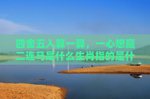 四舍五入算一算，一心想赢二连马是什么生肖指的是什么生肖，重点解答星座释义