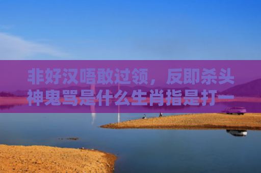 非好汉唔敢过领，反即杀头神鬼骂是什么生肖指是打一什么生肖，解读星座知识