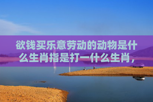 欲钱买乐意劳动的动物是什么生肖指是打一什么生肖，经典解答星座知识