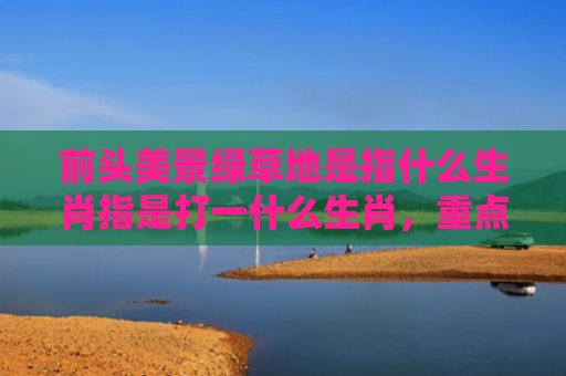 前头美景绿草地是指什么生肖指是打一什么生肖，重点解答星座释义