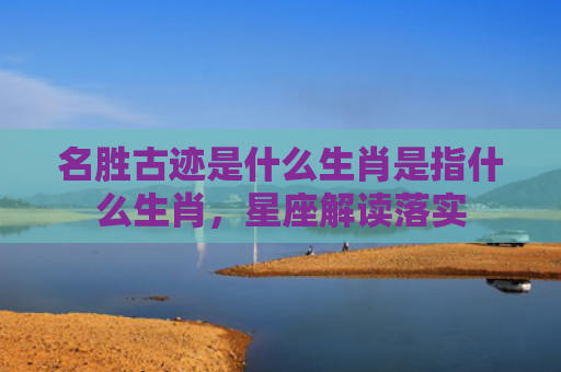 名胜古迹是什么生肖是指什么生肖，星座解读落实