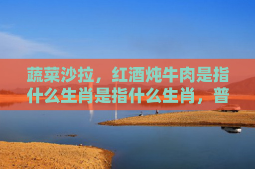 蔬菜沙拉，红酒炖牛肉是指什么生肖是指什么生肖，普及星座常识