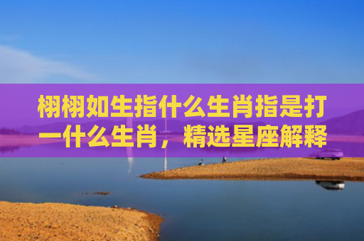 栩栩如生指什么生肖指是打一什么生肖，精选星座解释