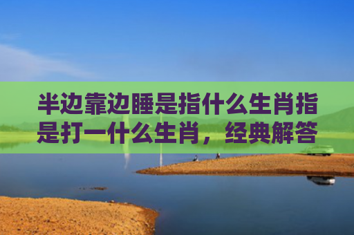 半边靠边睡是指什么生肖指是打一什么生肖，经典解答星座知识