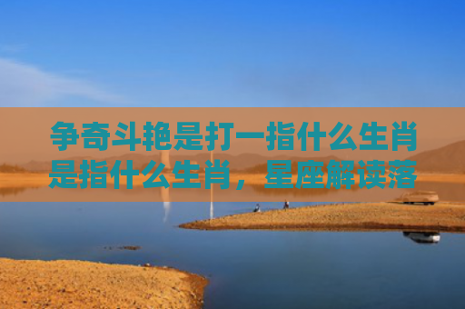 争奇斗艳是打一指什么生肖是指什么生肖，星座解读落实