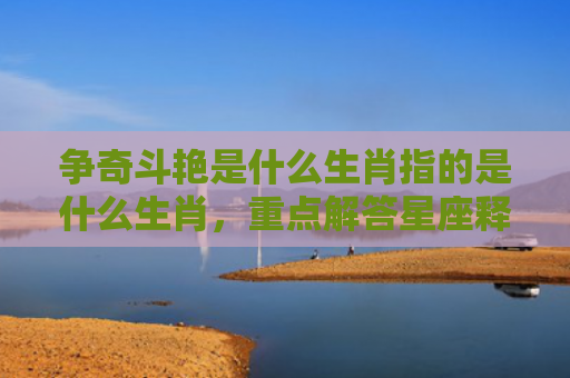 争奇斗艳是什么生肖指的是什么生肖，重点解答星座释义
