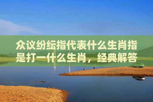 众议纷纭指代表什么生肖指是打一什么生肖，经典解答星座知识