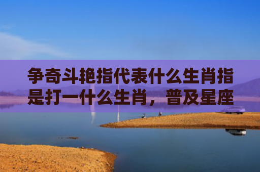 争奇斗艳指代表什么生肖指是打一什么生肖，普及星座常识