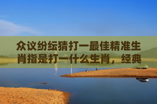 众议纷纭猜打一最佳精准生肖指是打一什么生肖，经典解答星座知识