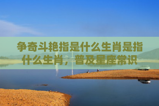 争奇斗艳指是什么生肖是指什么生肖，普及星座常识