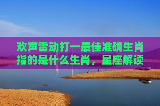 欢声雷动打一最佳准确生肖指的是什么生肖，星座解读落实