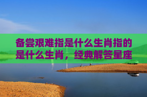 备尝艰难指是什么生肖指的是什么生肖，经典解答星座知识