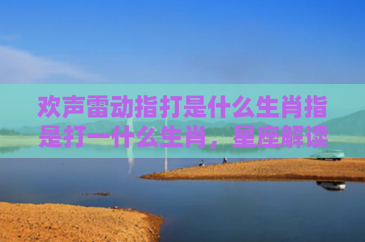 欢声雷动指打是什么生肖指是打一什么生肖，星座解读落实