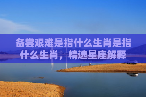 备尝艰难是指什么生肖是指什么生肖，精选星座解释