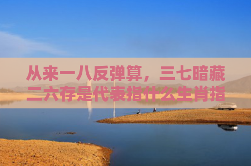 从来一八反弹算，三七暗藏二六存是代表指什么生肖指的是什么生肖，解读星座知识