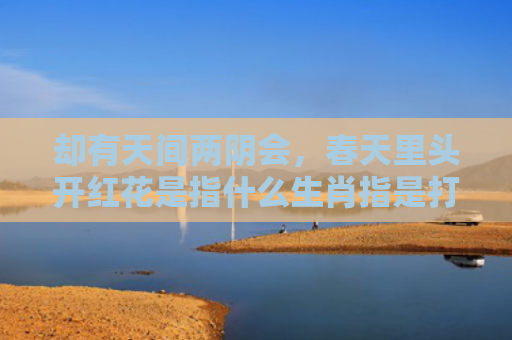 却有天间两阴会，春天里头开红花是指什么生肖指是打一什么生肖，星座解读落实