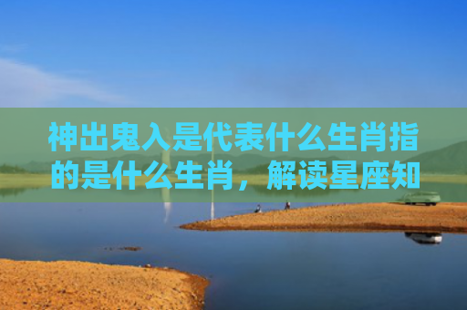 神出鬼入是代表什么生肖指的是什么生肖，解读星座知识
