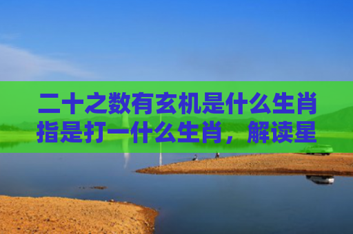 二十之数有玄机是什么生肖指是打一什么生肖，解读星座知识