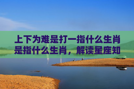 上下为难是打一指什么生肖是指什么生肖，解读星座知识