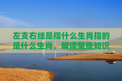 左支右绌是指什么生肖指的是什么生肖，解读星座知识