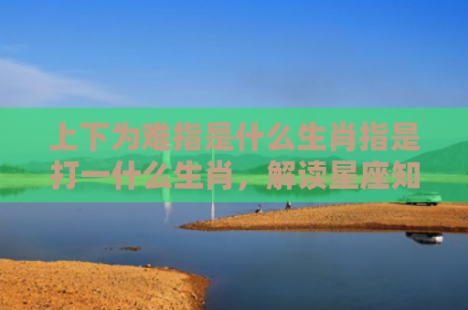 上下为难指是什么生肖指是打一什么生肖，解读星座知识