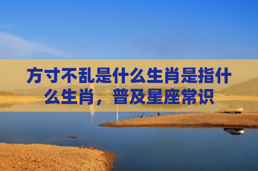 方寸不乱是什么生肖是指什么生肖，普及星座常识